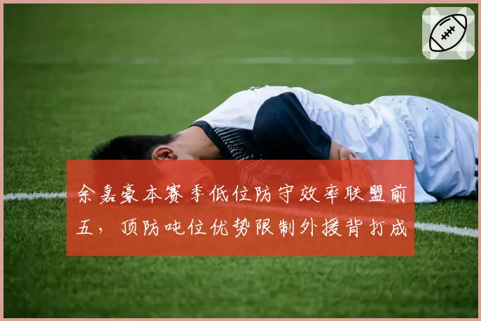 余嘉豪本赛季低位防守效率联盟前五，顶防吨位优势限制外援背打成功率