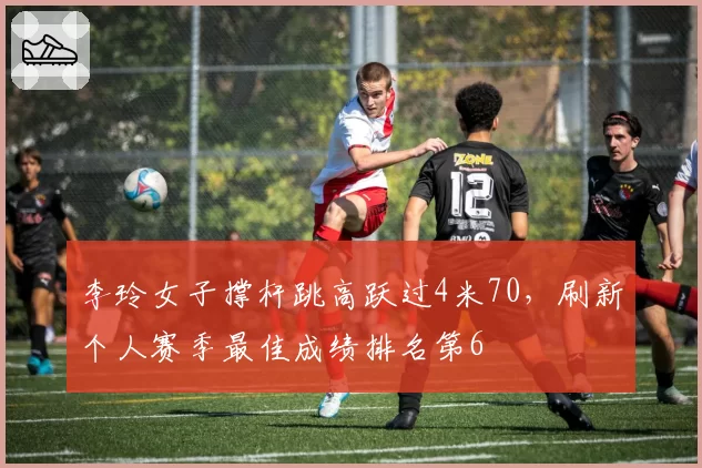 李玲女子撑杆跳高跃过4米70，刷新个人赛季最佳成绩排名第6