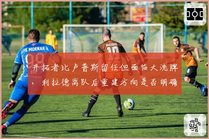 开拓者比卢普斯留任但面临大洗牌，利拉德离队后重建方向是否明确？