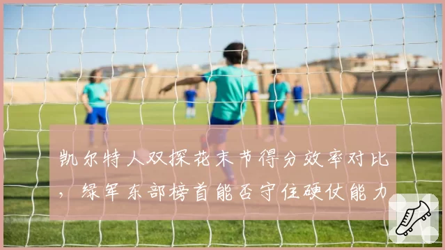 凯尔特人双探花末节得分效率对比,绿军东部榜首能否守住硬仗能力?
