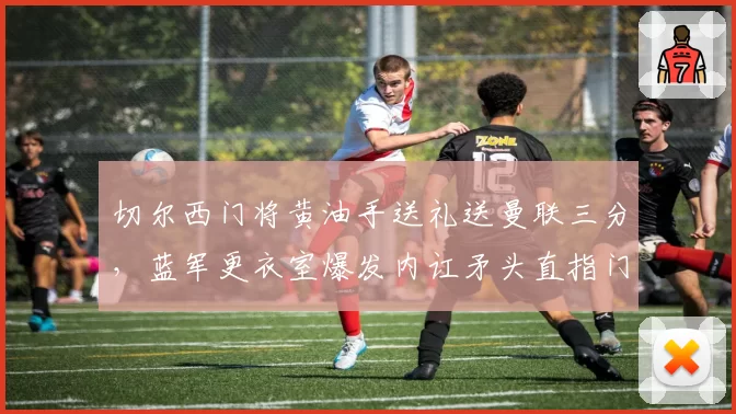 切尔西门将黄油手送礼送曼联三分,蓝军更衣室爆发内讧矛头直指门将教练__br_