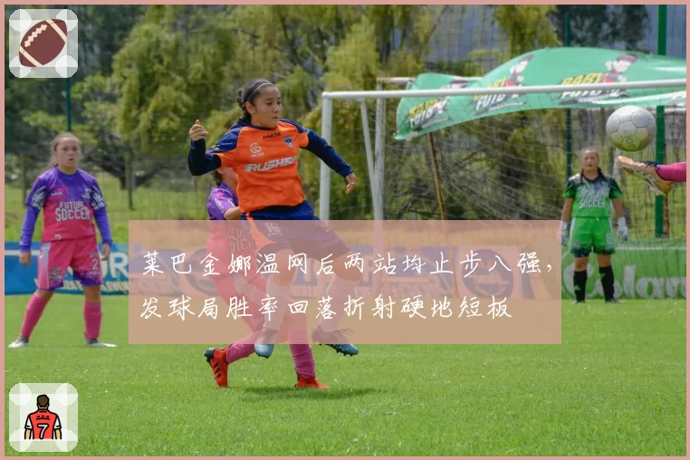 莱巴金娜温网后两站均止步八强，发球局胜率回落折射硬地短板