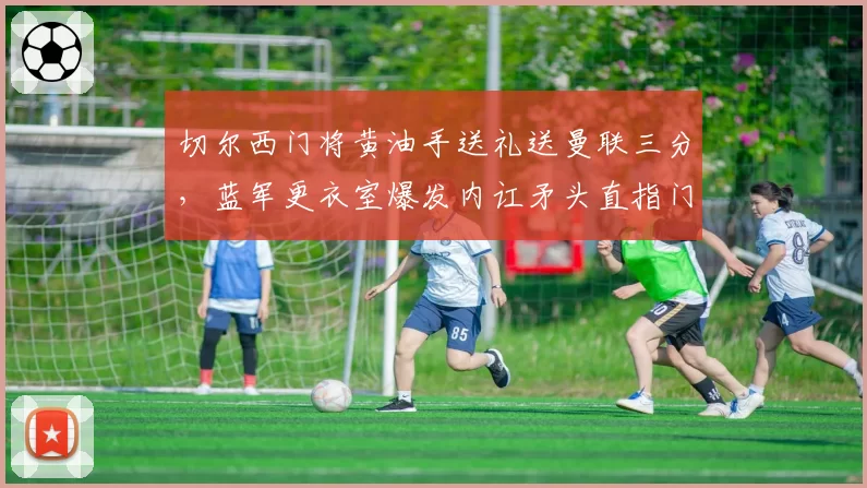 切尔西门将黄油手送礼送曼联三分,蓝军更衣室爆发内讧矛头直指门将教练__br_