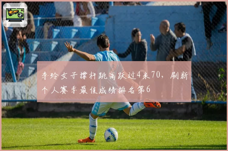 李玲女子撑杆跳高跃过4米70，刷新个人赛季最佳成绩排名第6