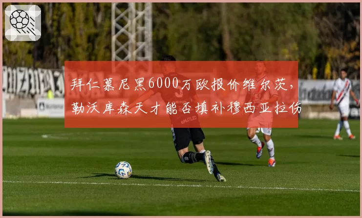 拜仁慕尼黑6000万欧报价维尔茨,勒沃库森天才能否填补穆西亚拉伤缺?