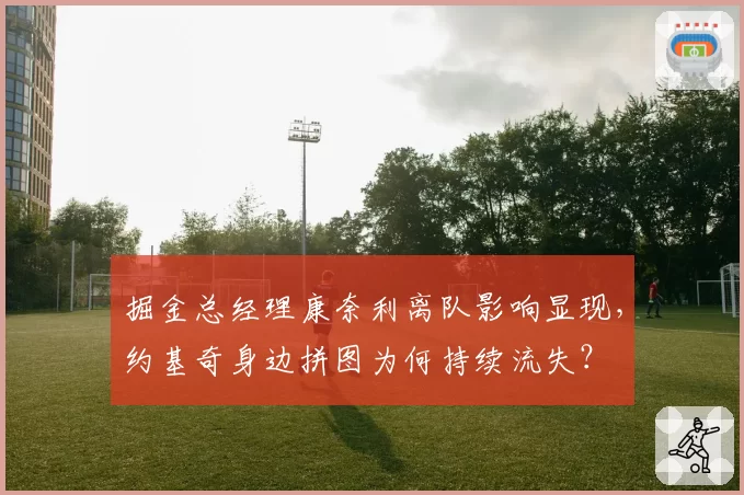 掘金总经理康奈利离队影响显现,约基奇身边拼图为何持续流失?
