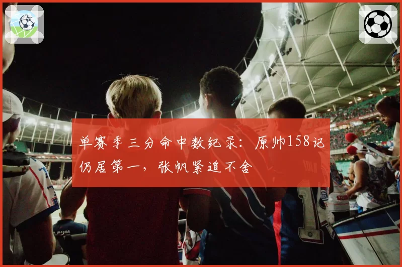 单赛季三分命中数纪录:原帅158记仍居第一,张帆紧追不舍