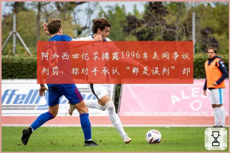 阿加西回忆录揭露1996年美网争议判罚,称对手承认“那是误判”却未改判
