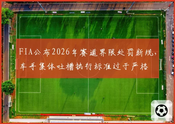 FIA公布2026年赛道界限处罚新规,车手集体吐槽执行标准过于严格