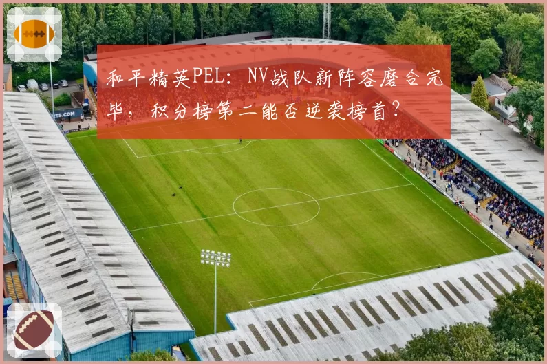 和平精英PEL：NV战队新阵容磨合完毕，积分榜第二能否逆袭榜首？