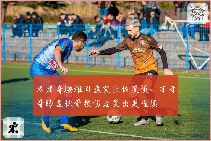 浓眉哥腰椎间盘突出恢复慢，字母哥膝盖软骨损伤后复出更谨慎
