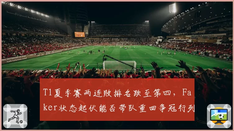 T1夏季赛两连败排名跌至第四,Faker状态起伏能否带队重回争冠行列?