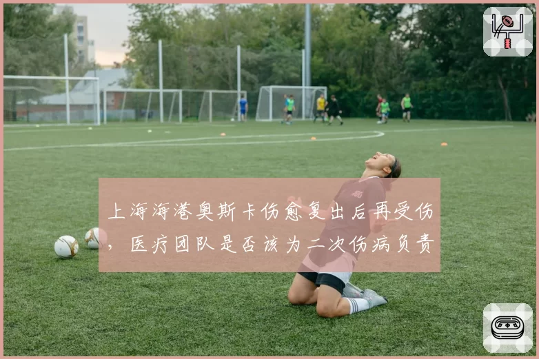 上海海港奥斯卡伤愈复出后再受伤,医疗团队是否该为二次伤病负责?