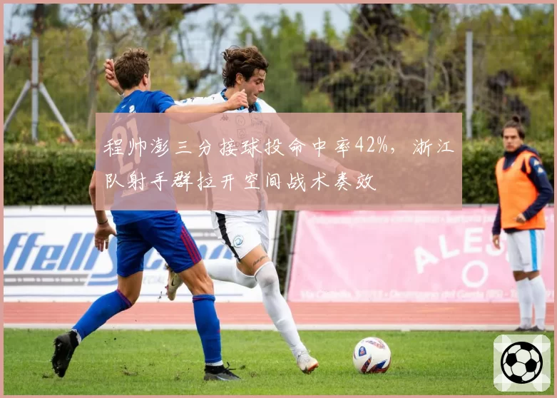 程帅澎三分接球投命中率42%,浙江队射手群拉开空间战术奏效