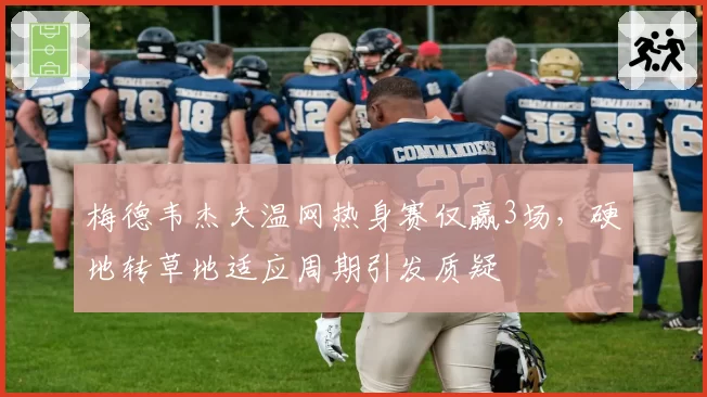 梅德韦杰夫温网热身赛仅赢3场，硬地转草地适应周期引发质疑