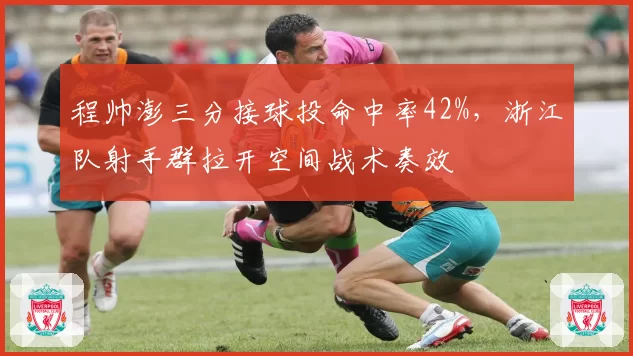 程帅澎三分接球投命中率42%,浙江队射手群拉开空间战术奏效