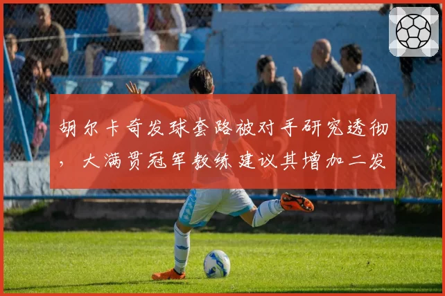 胡尔卡奇发球套路被对手研究透彻,大满贯冠军教练建议其增加二发变化