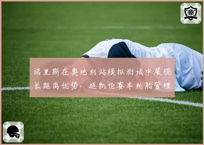 诺里斯在奥地利站模拟测试中展现长距离优势，迈凯伦赛车轮胎管理能力获关键提升