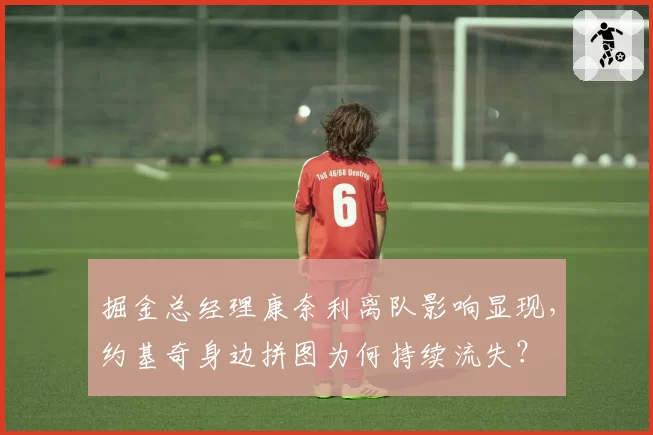 掘金总经理康奈利离队影响显现,约基奇身边拼图为何持续流失?