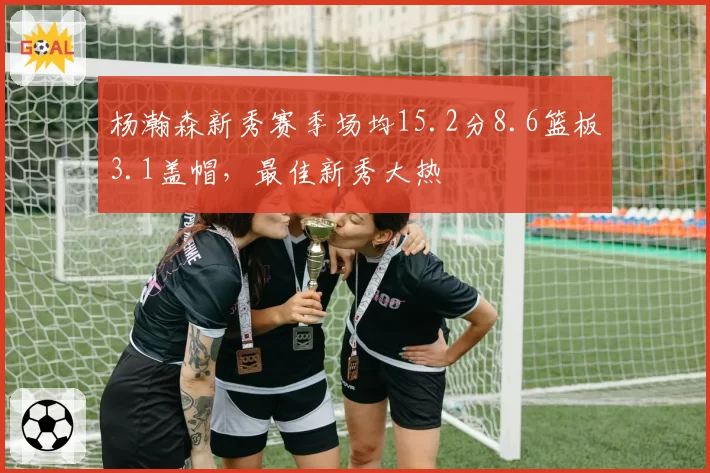 杨瀚森新秀赛季场均15.2分8.6篮板3.1盖帽,最佳新秀大热