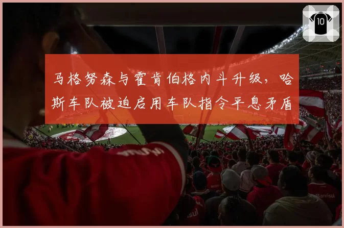 马格努森与霍肯伯格内斗升级,哈斯车队被迫启用车队指令平息矛盾