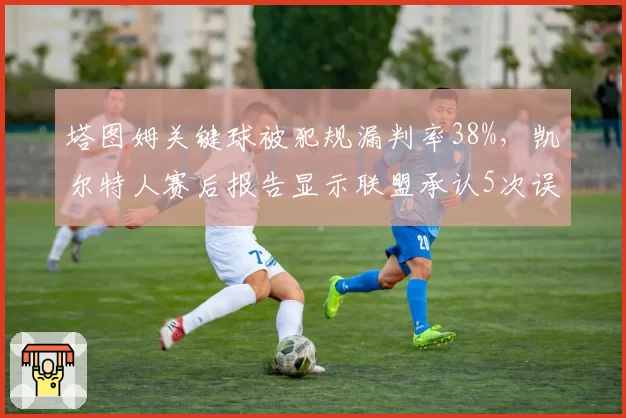 塔图姆关键球被犯规漏判率38%,凯尔特人赛后报告显示联盟承认5次误判