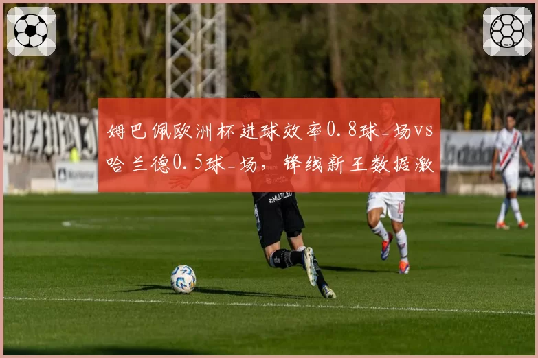 姆巴佩欧洲杯进球效率0.8球_场vs哈兰德0.5球_场,锋线新王数据激烈交锋