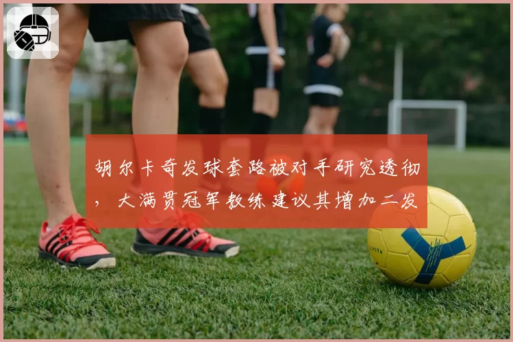 胡尔卡奇发球套路被对手研究透彻,大满贯冠军教练建议其增加二发变化