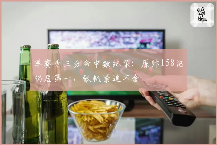 单赛季三分命中数纪录:原帅158记仍居第一,张帆紧追不舍
