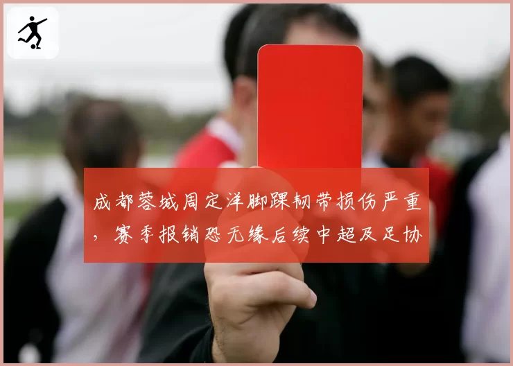 成都蓉城周定洋脚踝韧带损伤严重,赛季报销恐无缘后续中超及足协杯