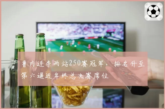 鲁内连夺两站250赛冠军,排名升至第六逼近年终总决赛席位