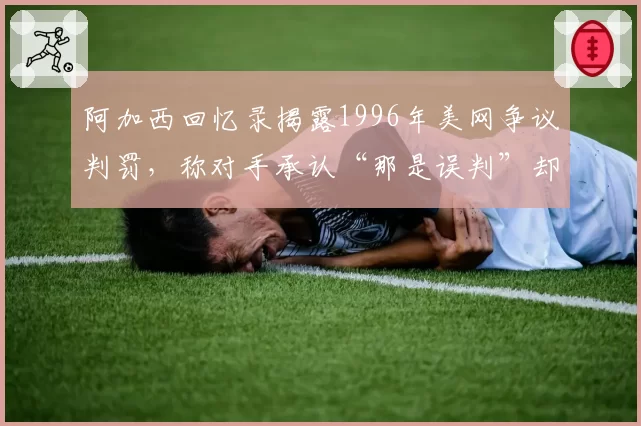 阿加西回忆录揭露1996年美网争议判罚,称对手承认“那是误判”却未改判