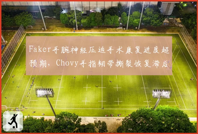 Faker手腕神经压迫手术康复进度超预期,Chovy手指韧带撕裂恢复滞后两个月
