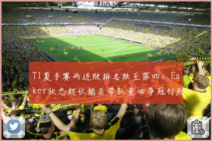 T1夏季赛两连败排名跌至第四，Faker状态起伏能否带队重回争冠行列？