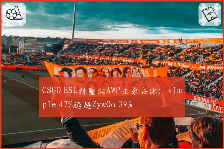 CSGO ESL科隆站AWP击杀占比:s1mple 47%远超ZywOo 39%
