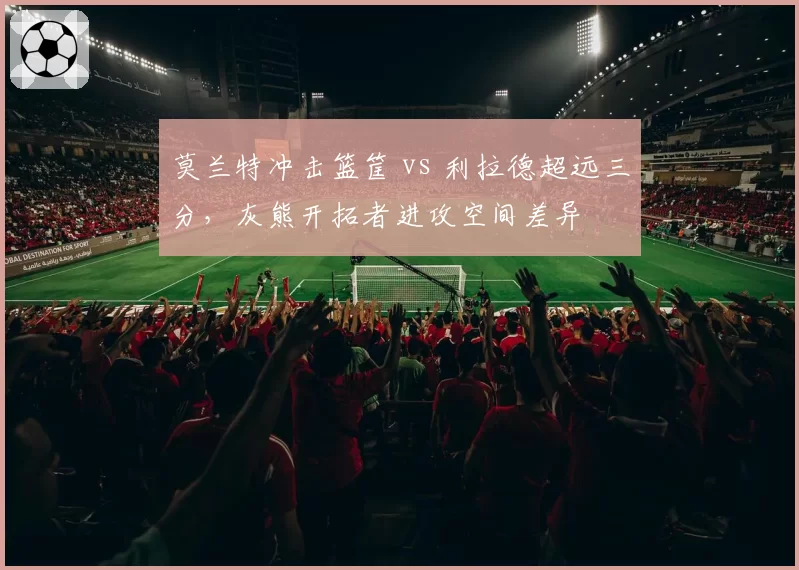 莫兰特冲击篮筐 vs 利拉德超远三分,灰熊开拓者进攻空间差异