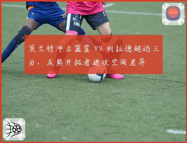 莫兰特冲击篮筐 vs 利拉德超远三分,灰熊开拓者进攻空间差异