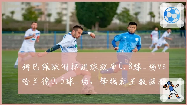 姆巴佩欧洲杯进球效率0.8球_场vs哈兰德0.5球_场,锋线新王数据激烈交锋
