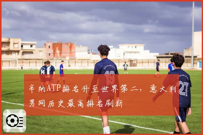 辛纳ATP排名升至世界第二，意大利男网历史最高排名刷新