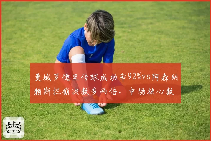 曼城罗德里传球成功率92%vs阿森纳赖斯拦截次数多两倍,中场核心数据全面对比