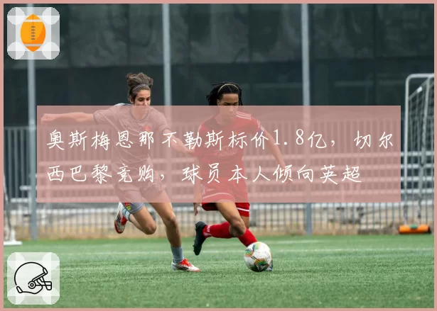 奥斯梅恩那不勒斯标价1.8亿,切尔西巴黎竞购,球员本人倾向英超