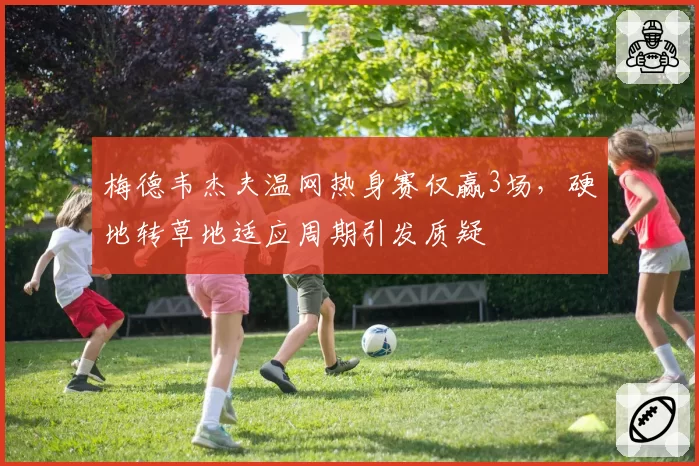 梅德韦杰夫温网热身赛仅赢3场，硬地转草地适应周期引发质疑