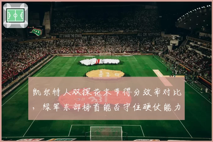 凯尔特人双探花末节得分效率对比,绿军东部榜首能否守住硬仗能力?