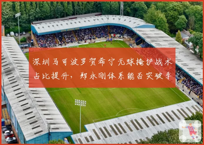 深圳马可波罗贺希宁无球掩护战术占比提升，郑永刚体系能否突破季后赛瓶颈