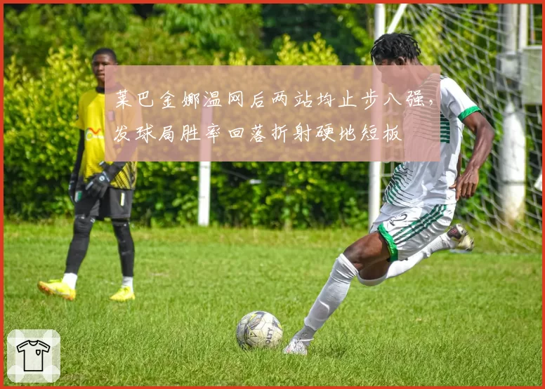 莱巴金娜温网后两站均止步八强,发球局胜率回落折射硬地短板