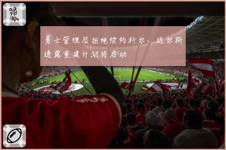 勇士管理层拒绝续约科尔,迈尔斯透露重建计划将启动