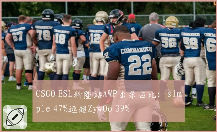 CSGO ESL科隆站AWP击杀占比:s1mple 47%远超ZywOo 39%