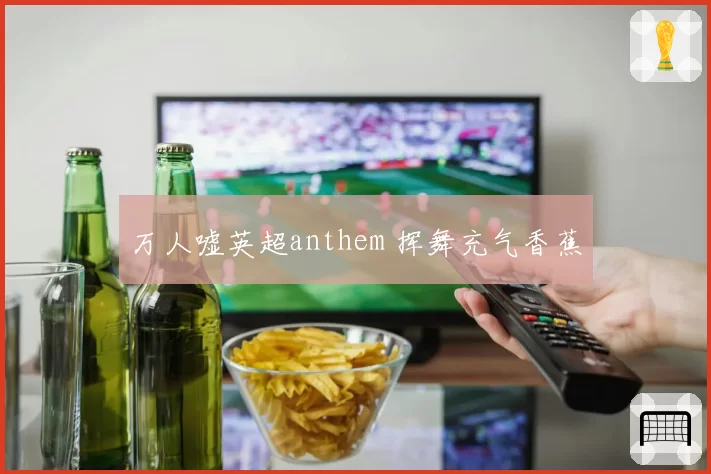 万人嘘英超anthem 挥舞充气香蕉