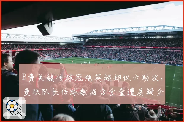 B费关键传球冠绝英超却仅六助攻,曼联队长传球数据含金量遭质疑全是无效横传