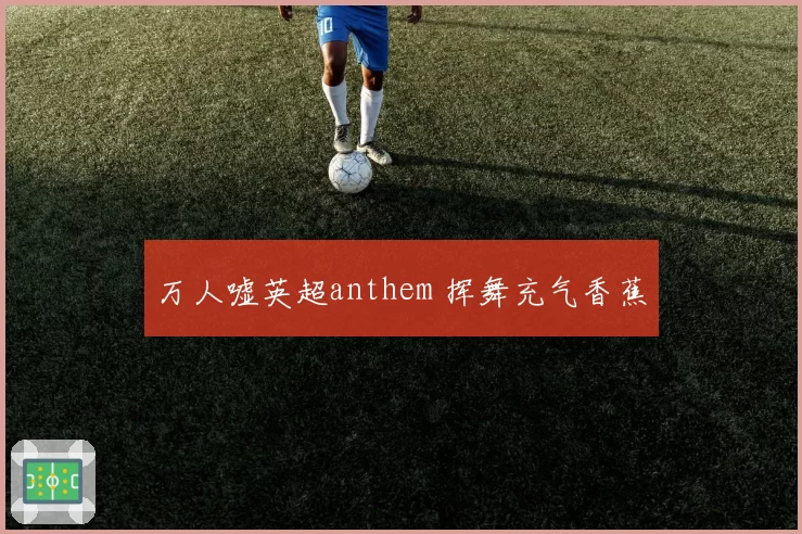 万人嘘英超anthem 挥舞充气香蕉